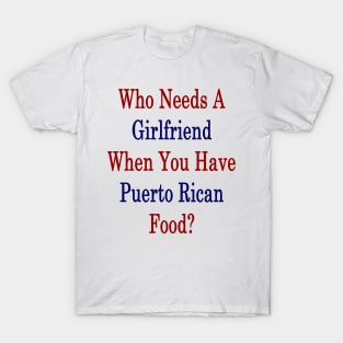 Who Needs A Girlfriend When You Have Puerto Rican Food? T-Shirt